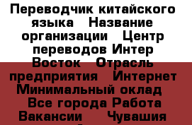 Переводчик китайского языка › Название организации ­ Центр переводов Интер-Восток › Отрасль предприятия ­ Интернет › Минимальный оклад ­ 1 - Все города Работа » Вакансии   . Чувашия респ.,Алатырь г.